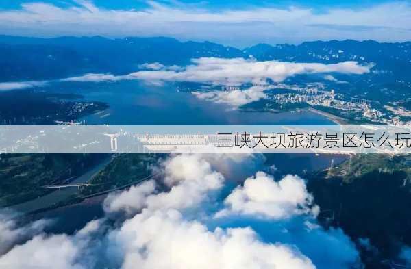 三峡大坝旅游景区怎么玩